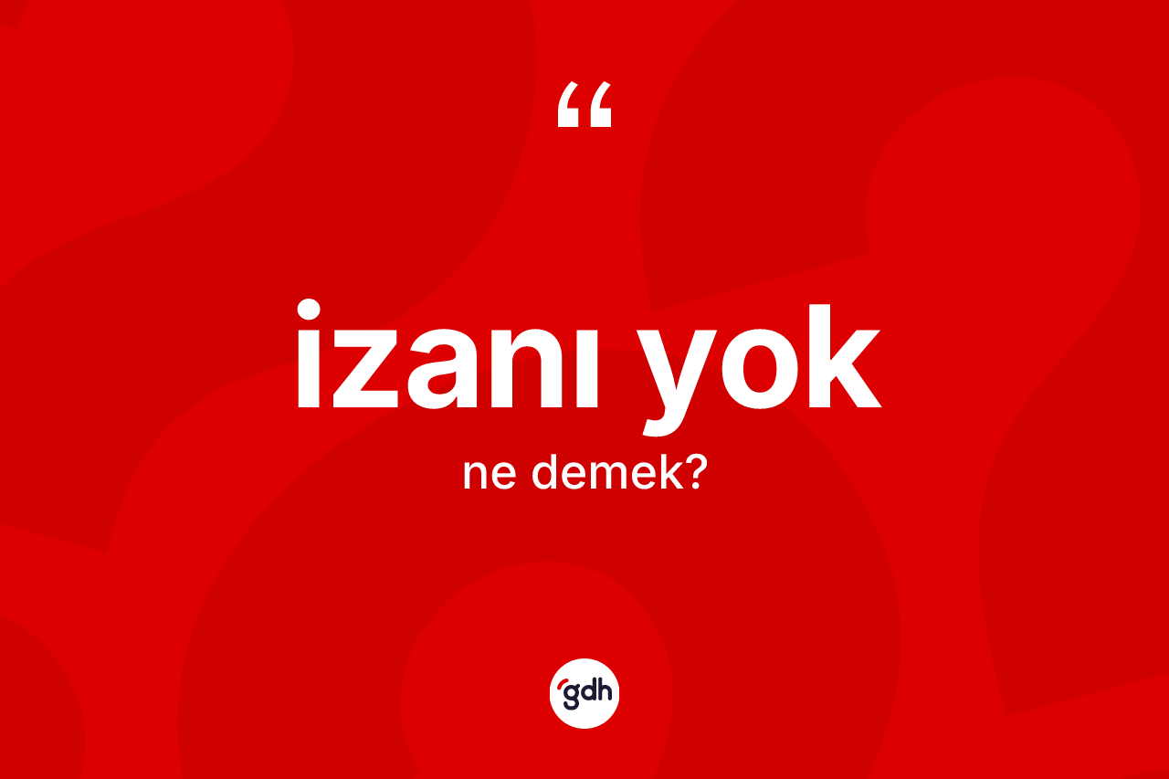 İzanı yok sözü ne anlama gelir? İzanı yok ifadesi nerede kullanılır?
