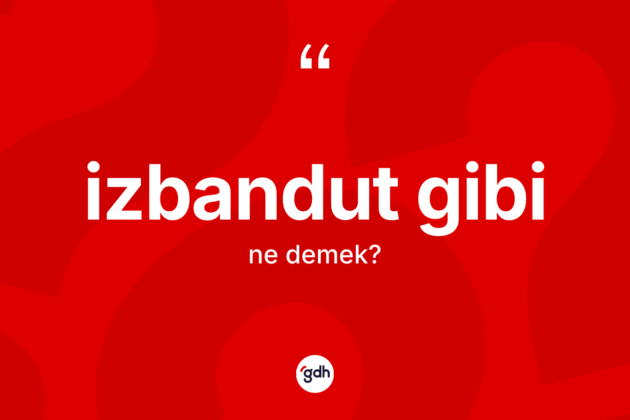 İzbandut gibi ifadesinin anlamı nedir?