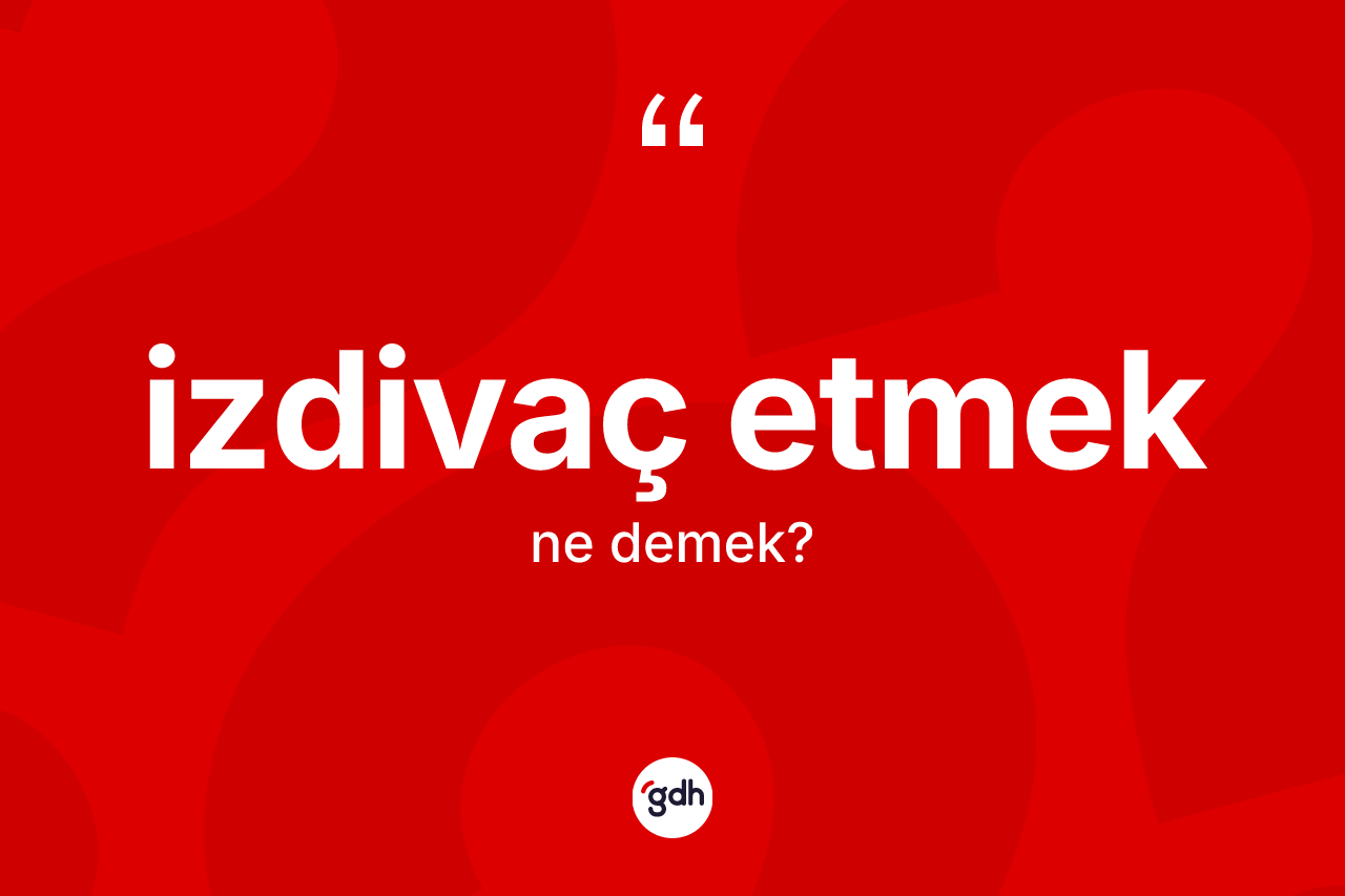 İzdivaç etmek ifadesinin kısaca anlamı nedir? İzdivaç etmek ifadesinin TDK anlamı nedir?