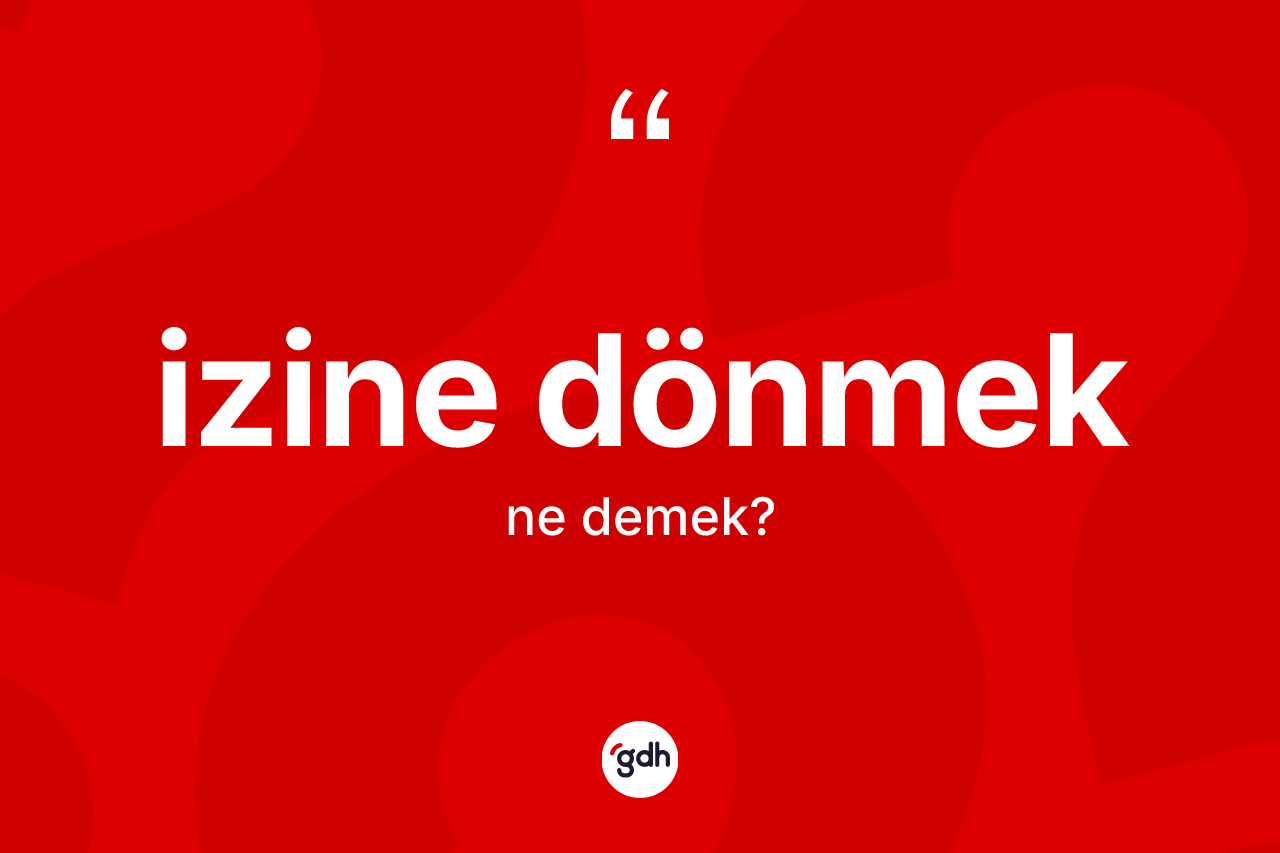 İzine dönmek ifadesinin tanımı nedir?