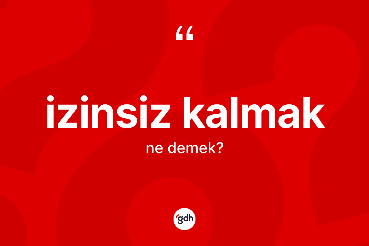 İzinsiz kalmak ne demektir? İzinsiz kalmak ifadesi hangi durumlarda kullanılır