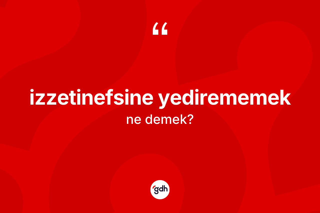 İzzetinefsine yedirememek ifadesinin tanımı nedir? İzzetinefsine yedirememek ifadesinin özellikleri nelerdir?