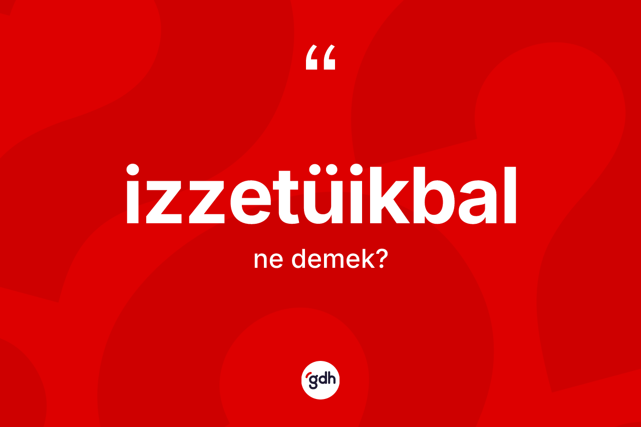 İzzetüikbal ne demek? İzzetüikbal kelimesinin TDK'ya göre açıklaması nedir?