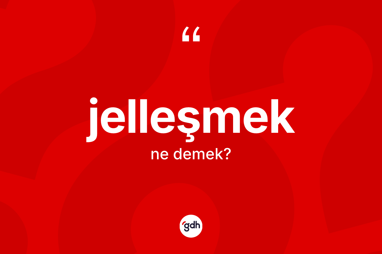 Jelleşmek kelimesinin sözlükteki tanımı nedir? Jelleşmeğin TDK'ya göre anlamı nedir?
