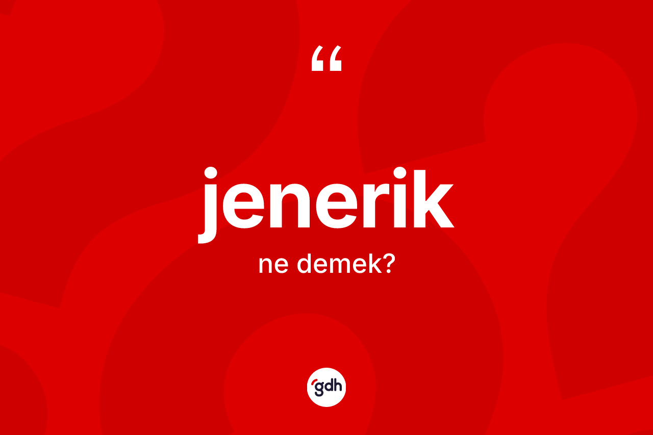 Jenerik kelimesi ne anlama gelir? Jenerik kelimesinin kaç farklı anlamı var?
