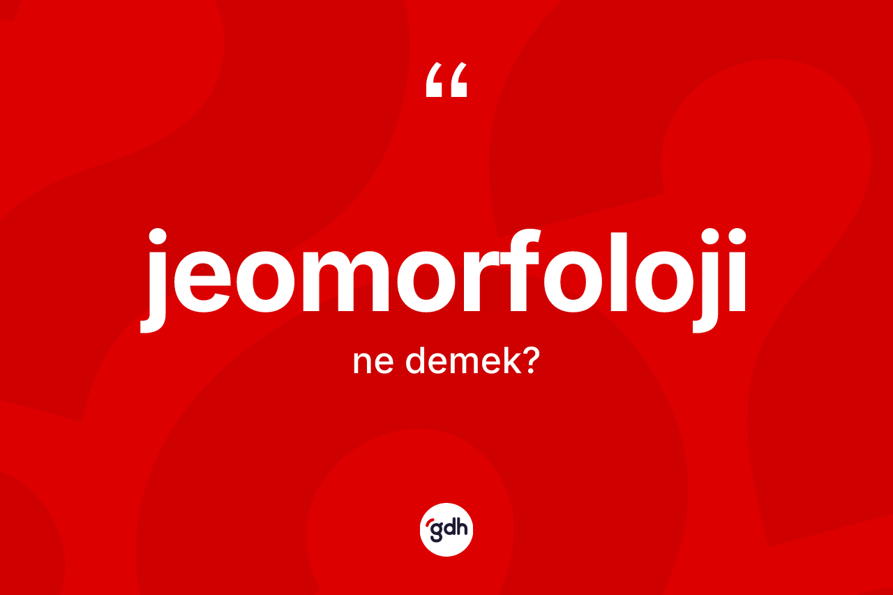 Jeomorfoloji kelimesi ne anlama gelir? Jeomorfoloji kelimesinin TDK anlamı nedir?