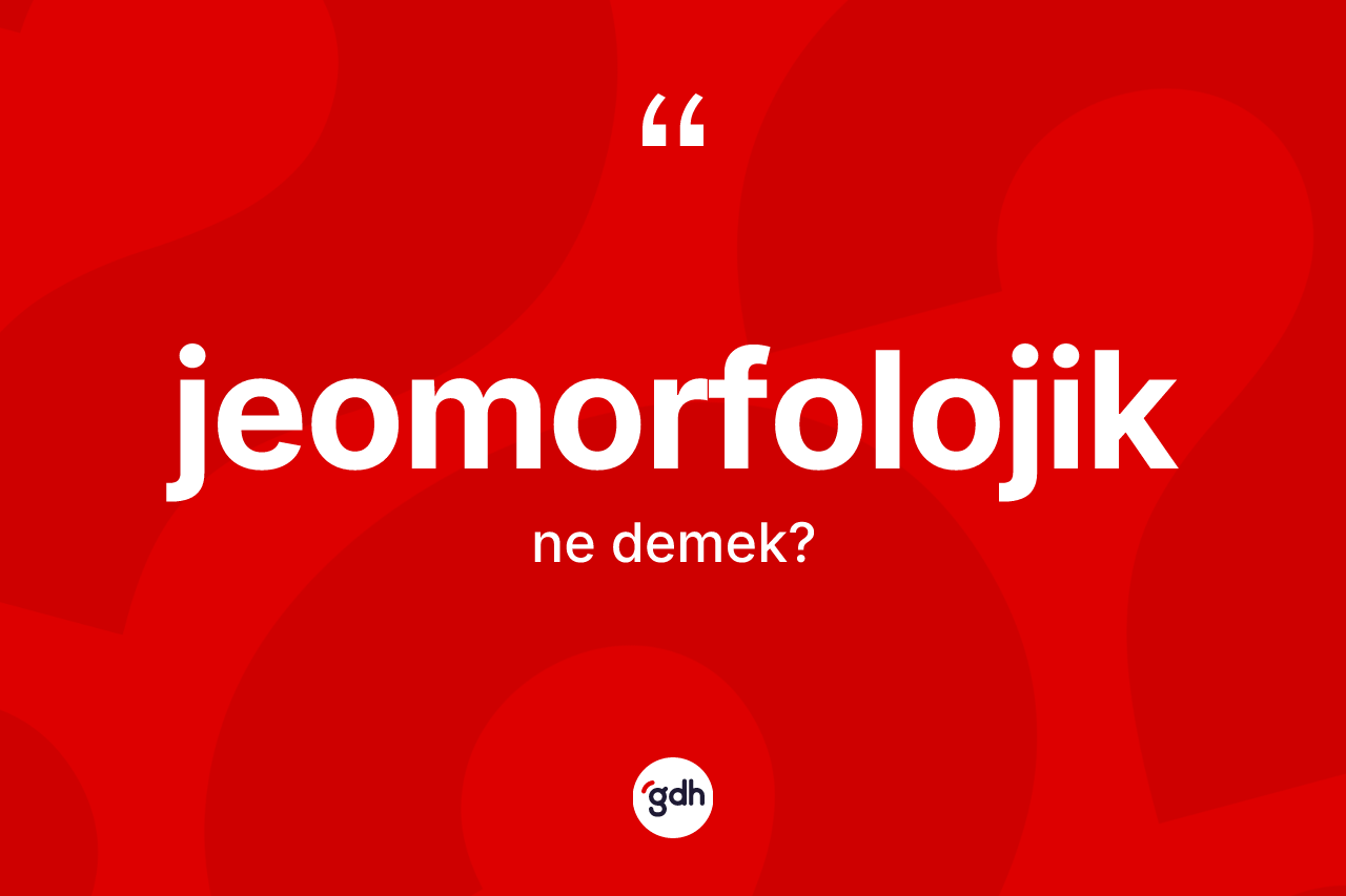 Jeomorfolojik ne demek? Jeomorfolojik kelimesinin özellikleri nelerdir?