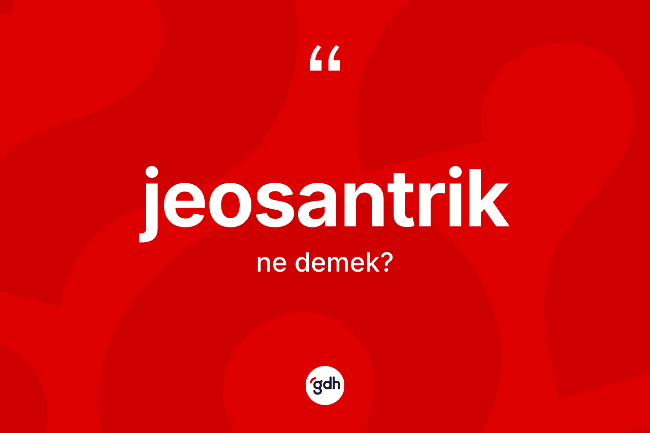 Jeosantrik kelimesinin sözlükteki tanımı nedir? Jeosantriğin kısaca tanımı nedir?