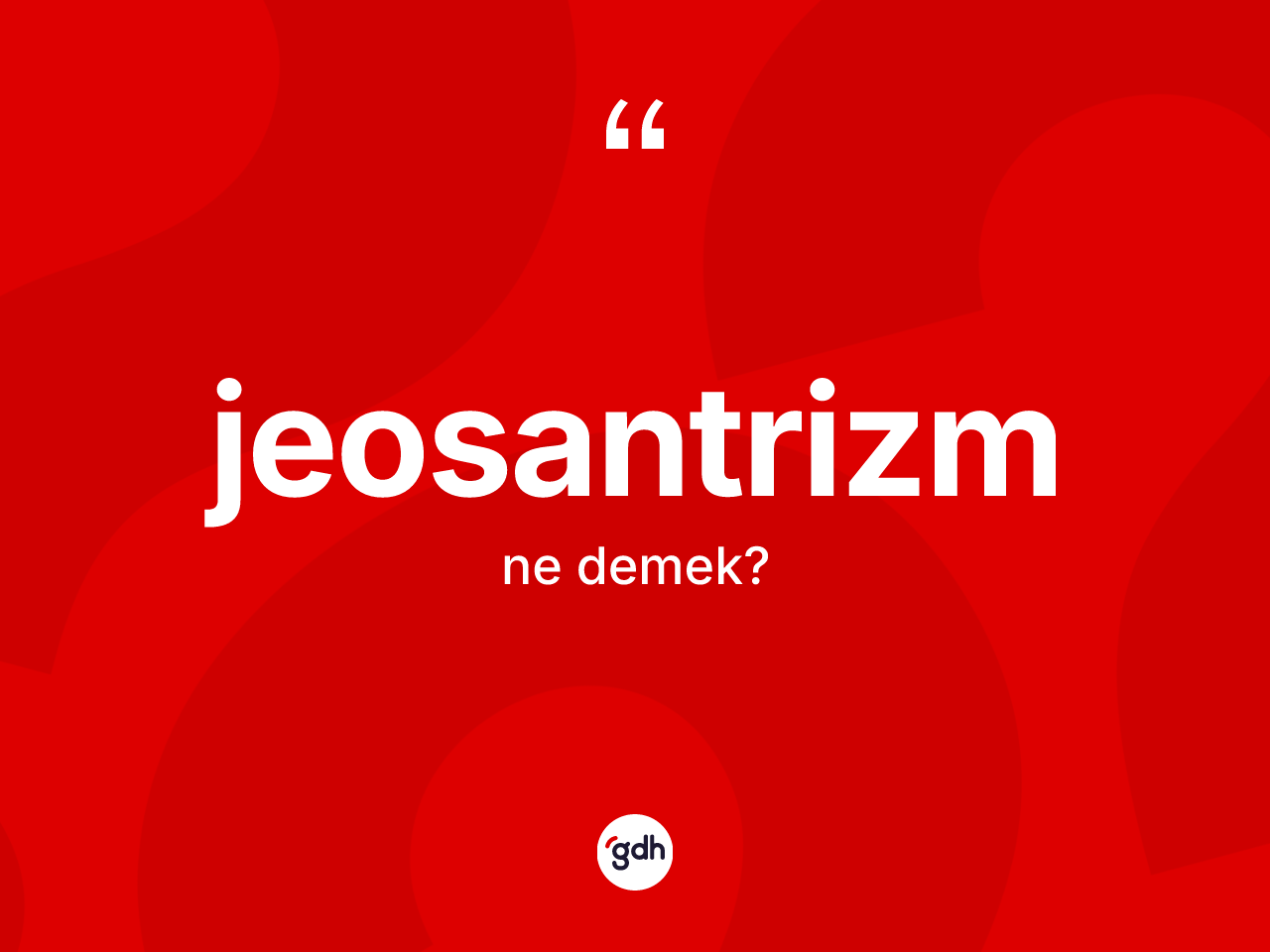 Jeosantrizm kelimesinin sözlükteki tanımı nedir? Jeosantrizmin halk arasındaki kullanımı nasıldır?