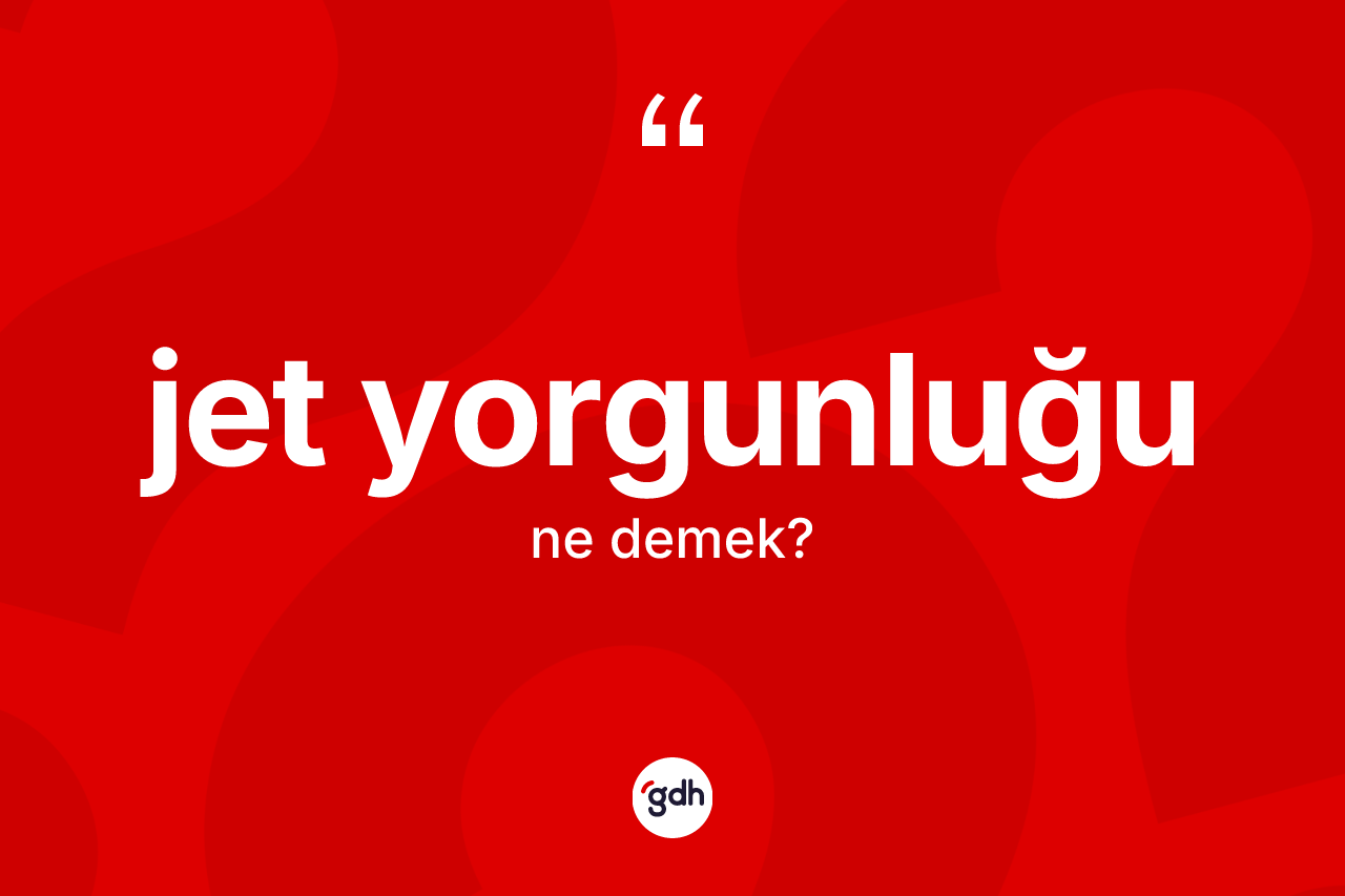 Jet yorgunluğu kelimesi ne anlama gelir? Jet yorgunluğunun TDK'ya göre anlamı nedir?