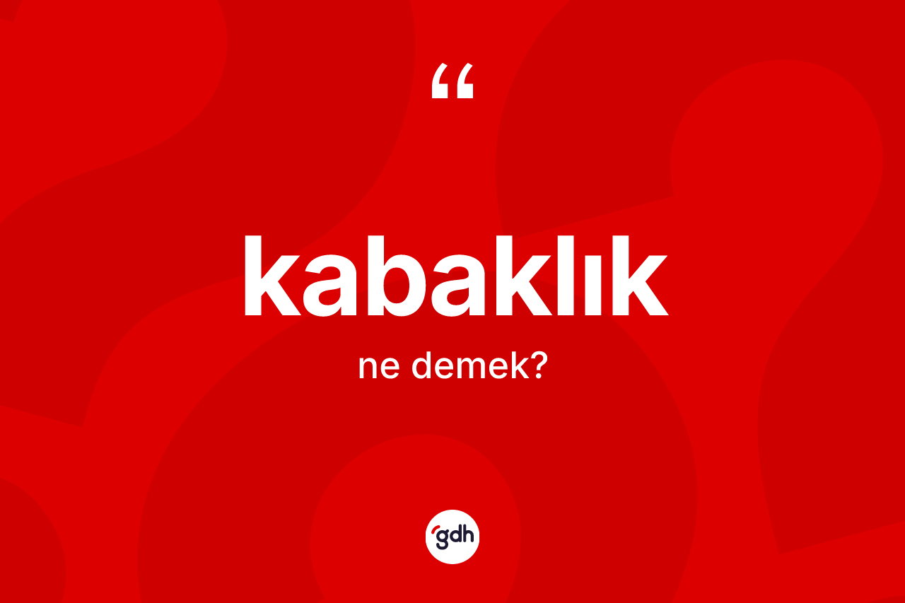 Kabaklık kelimesi ne anlama gelir? Kabaklığın sözlükteki anlamı nedir?