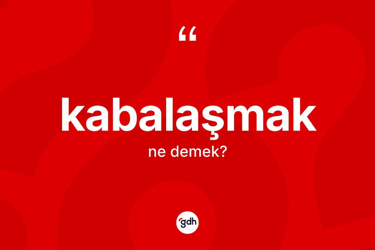 Kabalaşmak ne anlama gelir? Kabalaşmağın kısaca tanımı nedir?