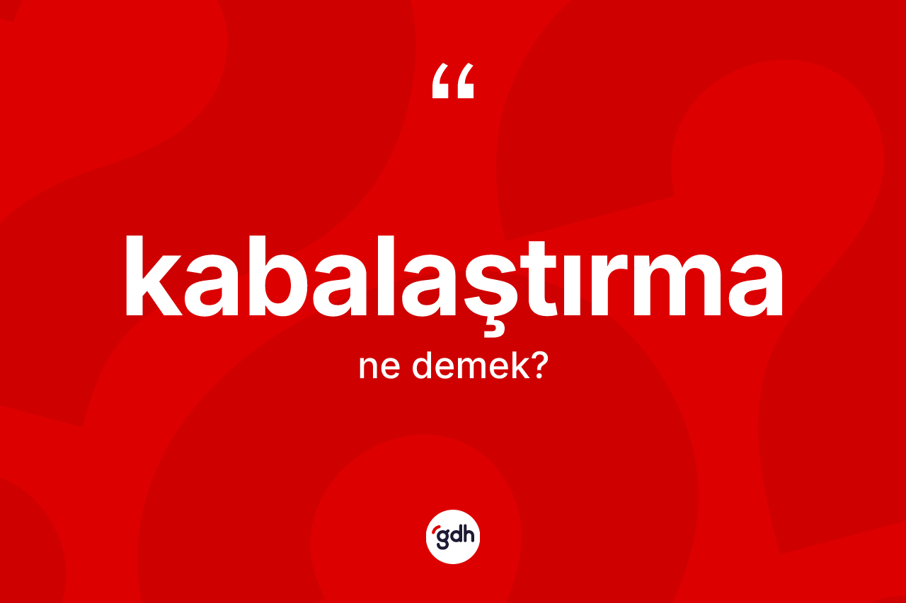Kabalaştırma ne anlama gelir? Kabalaştırmanın TDK'ya göre anlamı nedir?