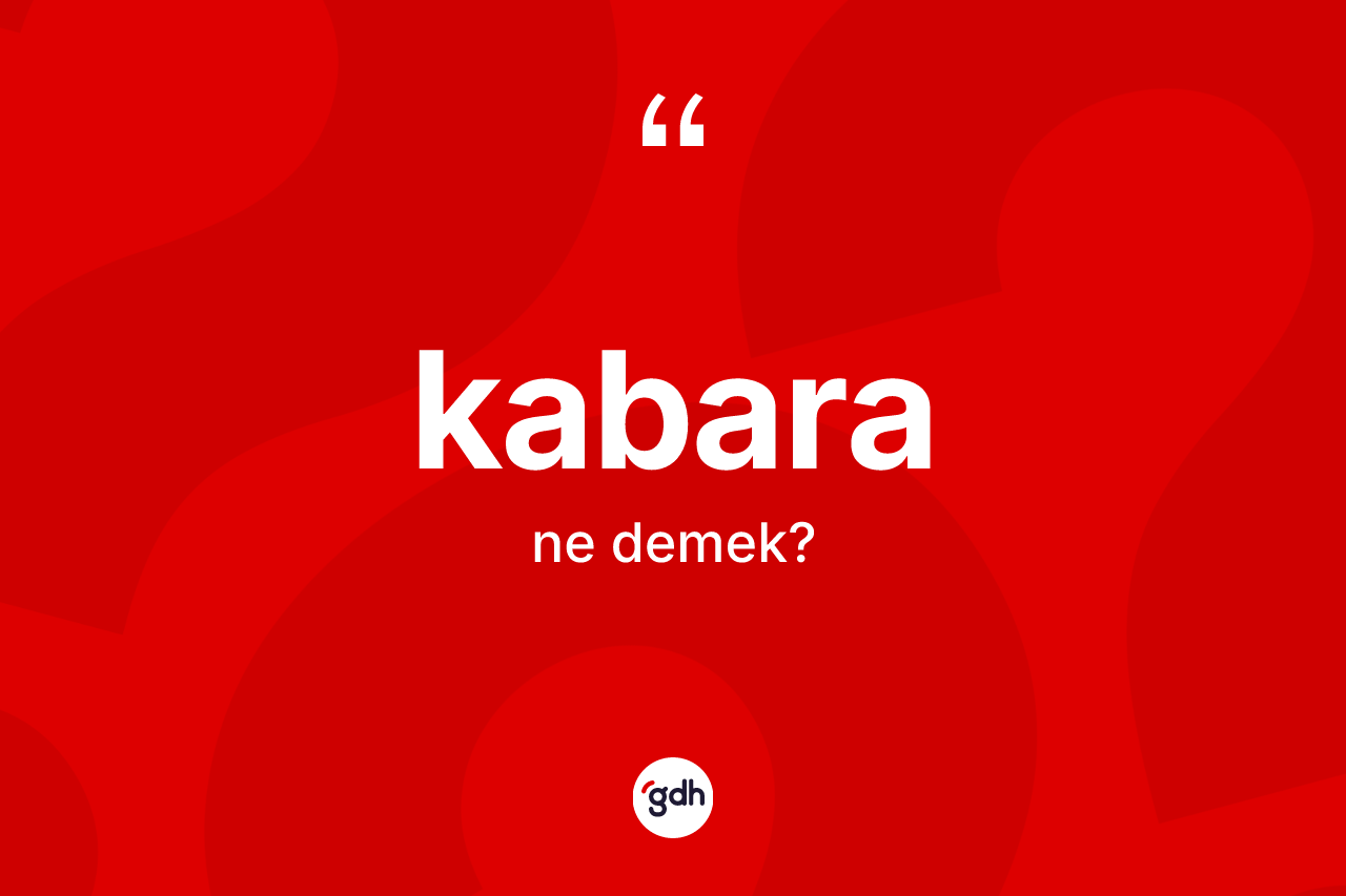 Kabara kelimesinin sözlükteki tanımı nedir? Kabaranın kısaca tanımı nedir?