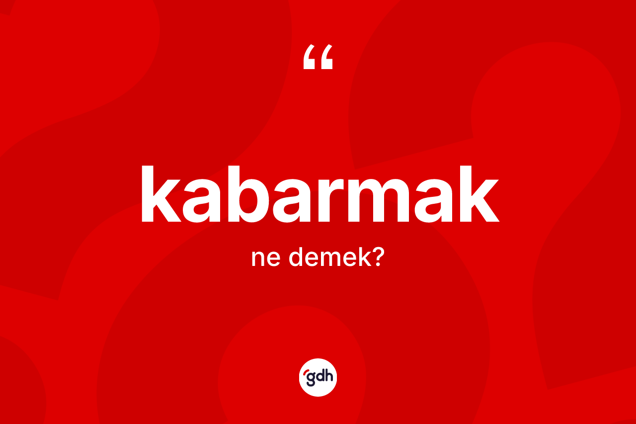 Kabarmak ne demek?