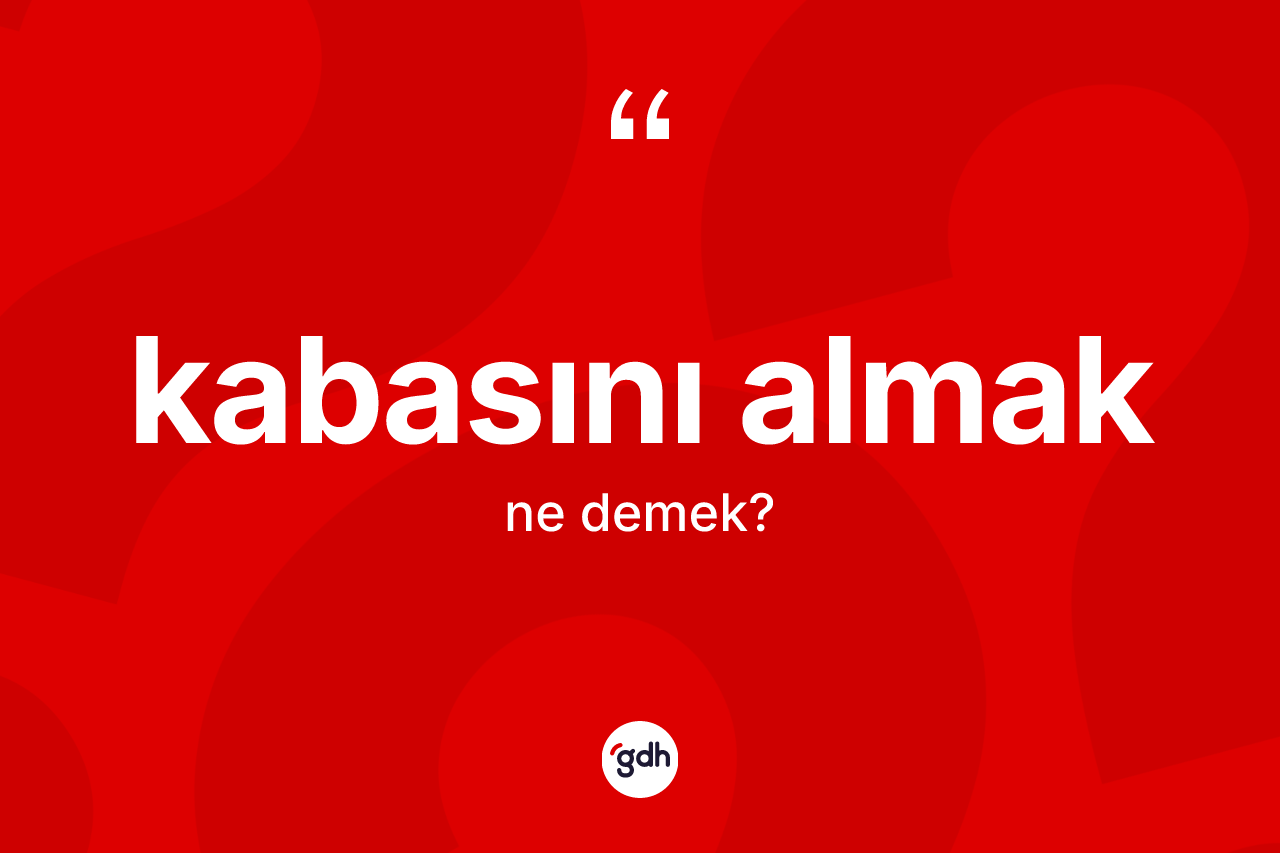 Kabasını almak sözü nedir? Kabasını almak ifadesi hangi durumlarda kullanılır