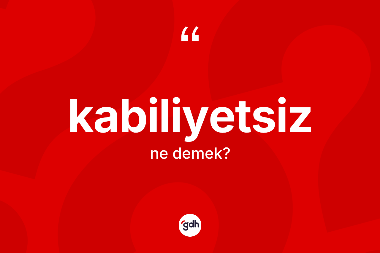 Kabiliyetsiz kelimesi nedir? Kabiliyetsizin sözlükteki anlamı nedir?