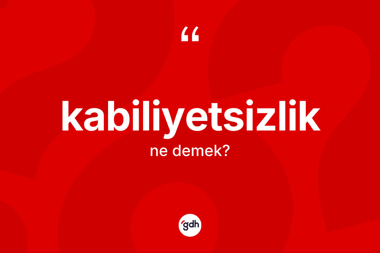Kabiliyetsizlik kelimesinin anlamı nedir?
