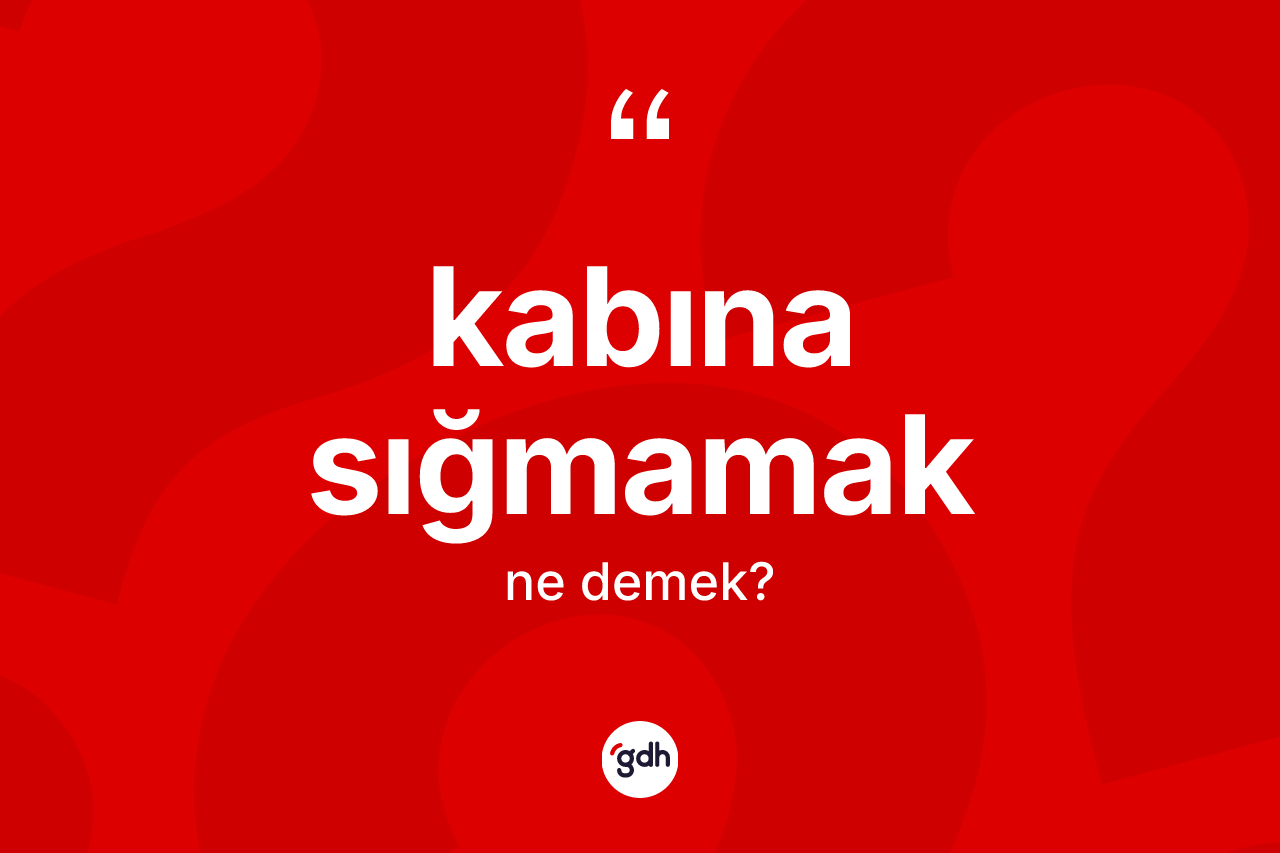 Kabına sığmamak nedir? Kabına sığmamak ifadesi hangi durumlarda kullanılır