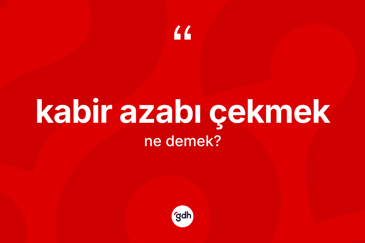 Kabir azabı çekmek sözü ne anlama gelir?