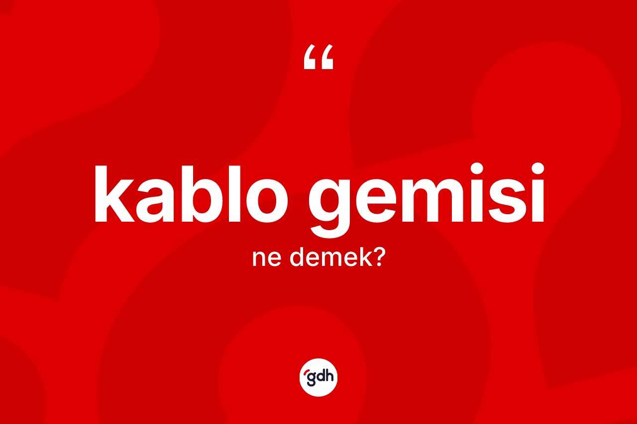 Kablo gemisi kelimesinin sözlükteki tanımı nedir? Kablo gemisinin halk arasındaki kullanımı nasıldır?