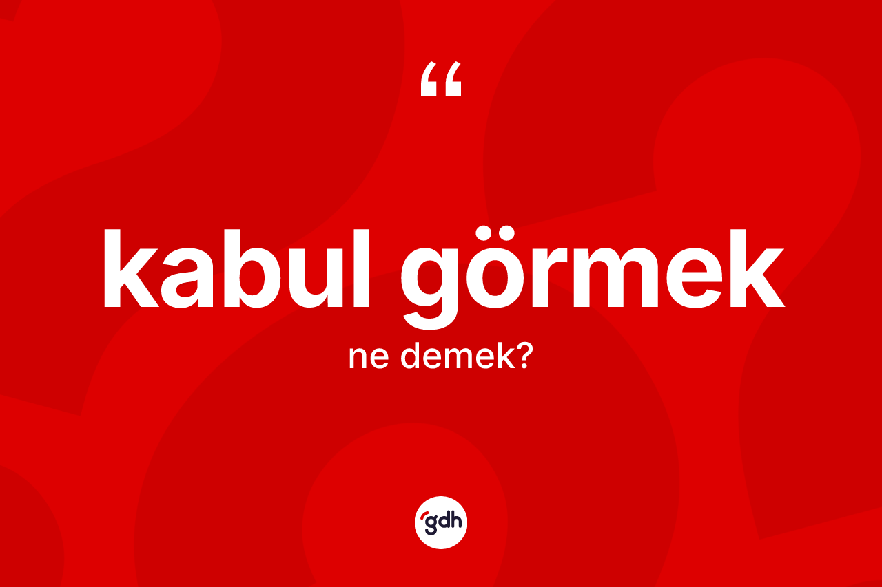 Kabul görmek ifadesinin kısaca tanımı nedir?