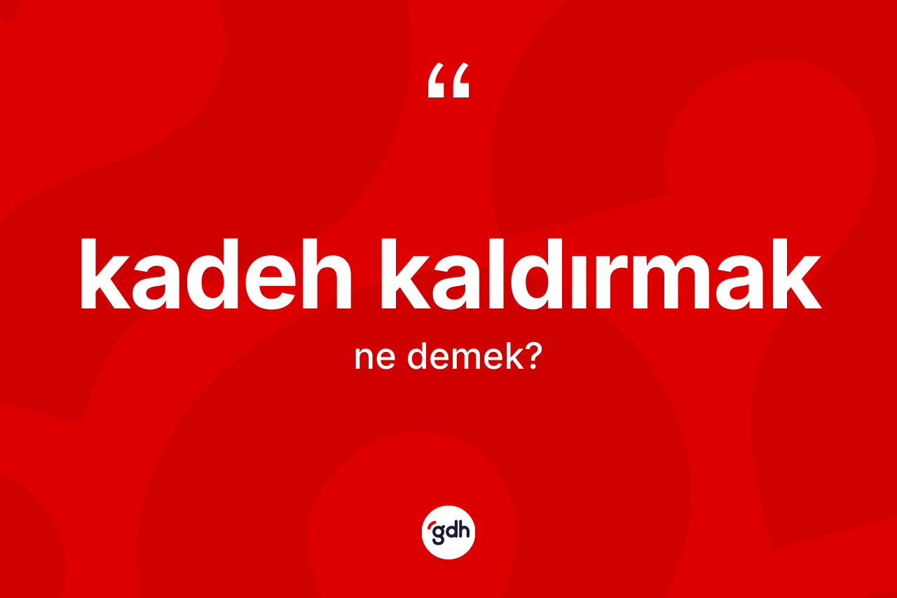 Kadeh kaldırmak ifadesinin anlamı nedir?
