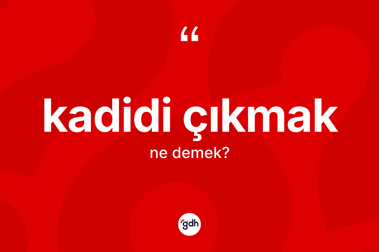 Kadidi çıkmak ifadesinin kısaca anlamı nedir?