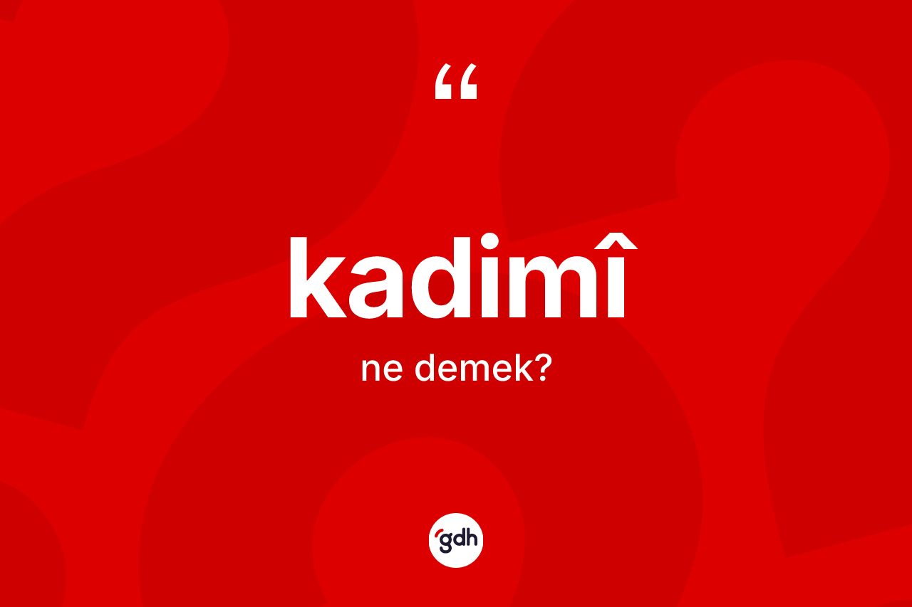 Kadimî kelimesi nedir? Kadimîin TDK'ya göre anlamı nedir?