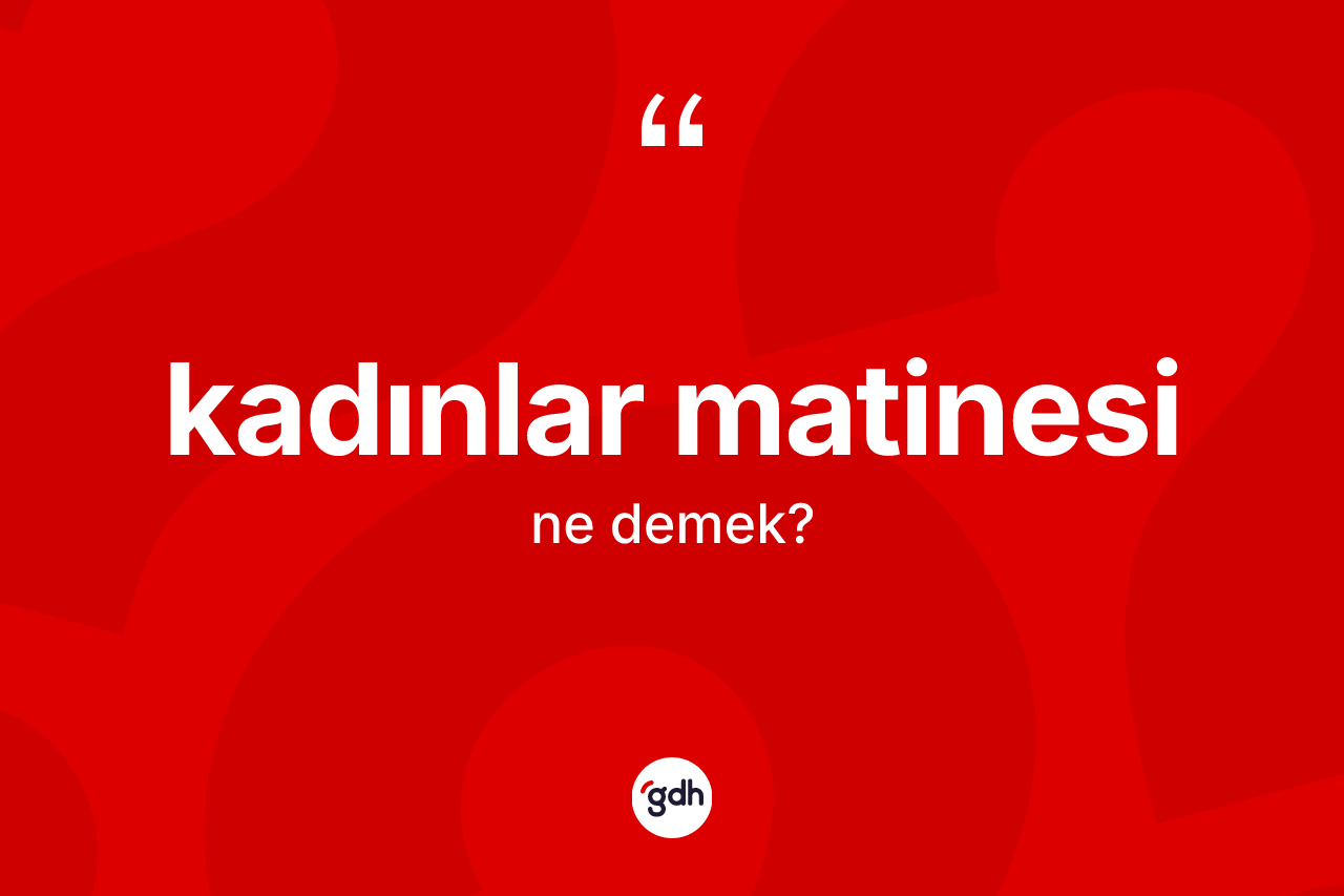 Kadınlar matinesi ne demek?