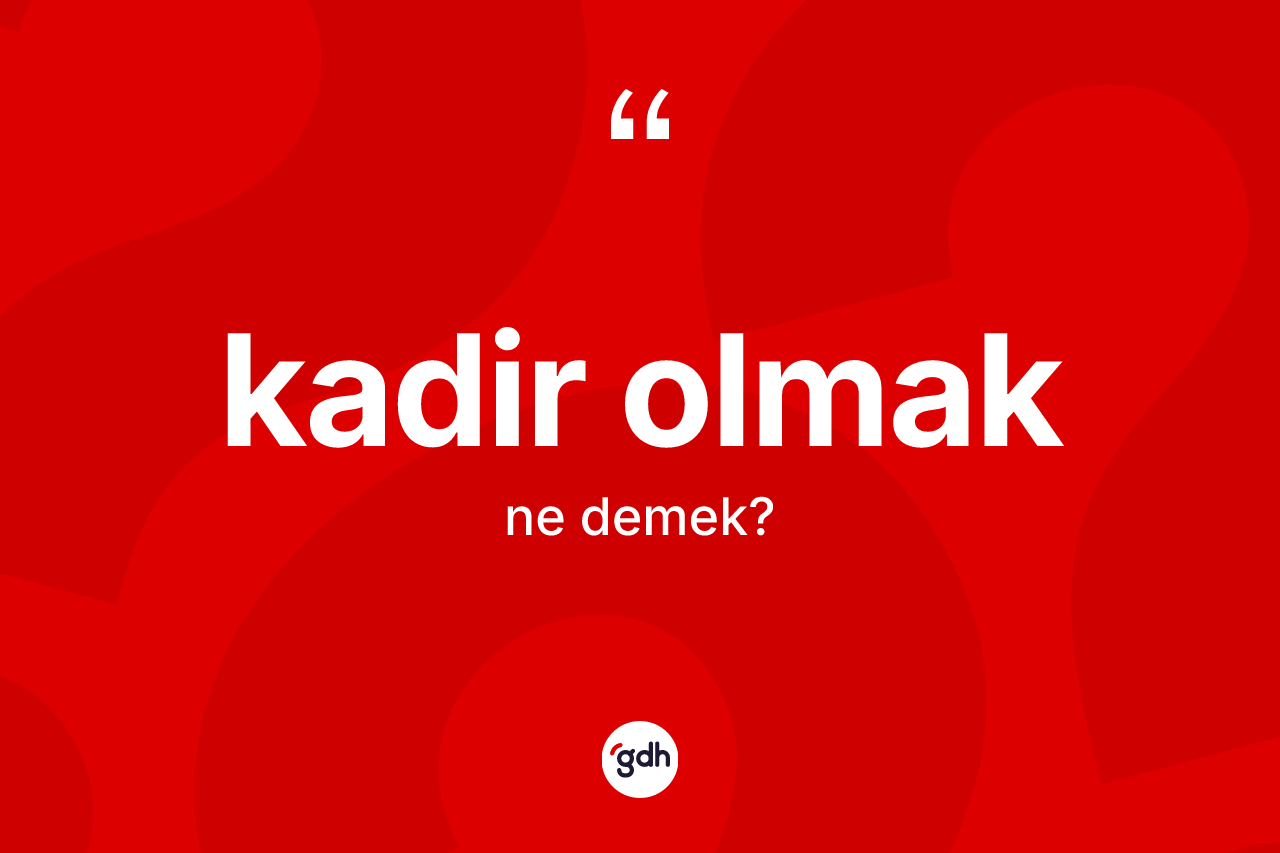 Kadir olmak sözü ne demektir?