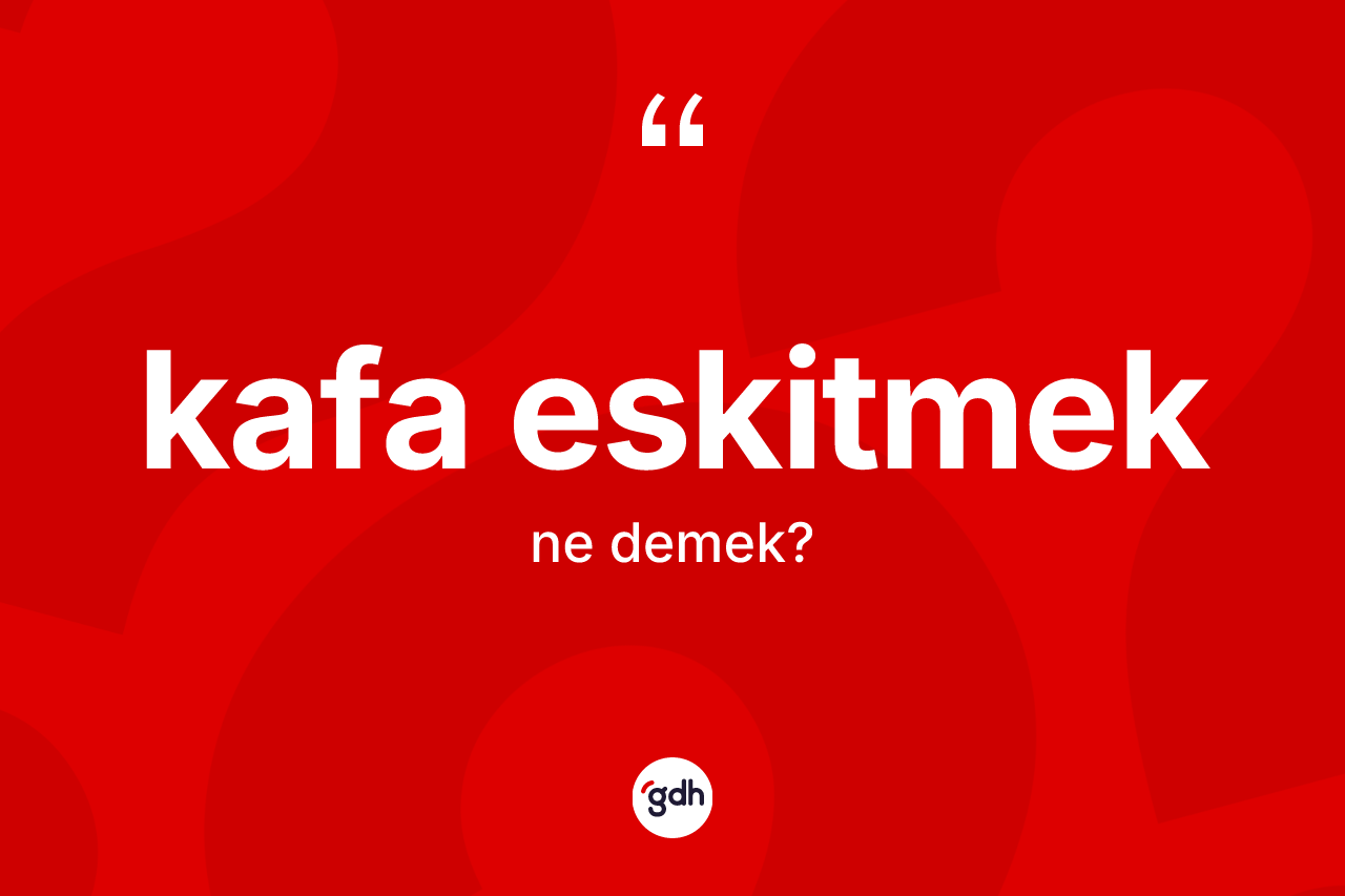 Kafa eskitmek ifadesinin sözlükteki anlamı nedir?