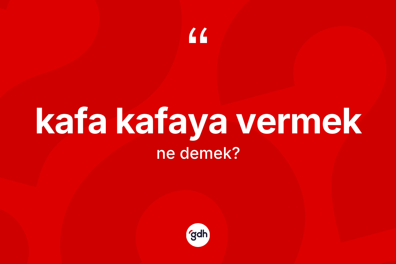 Kafa kafaya vermek ne anlama gelir?
