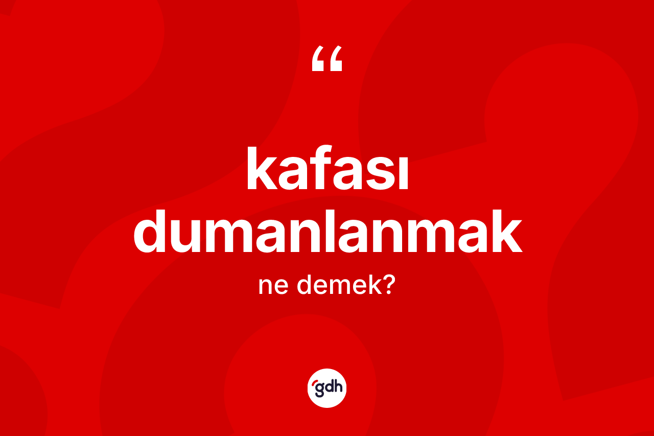 Kafası dumanlanmak ifadesi nedir?