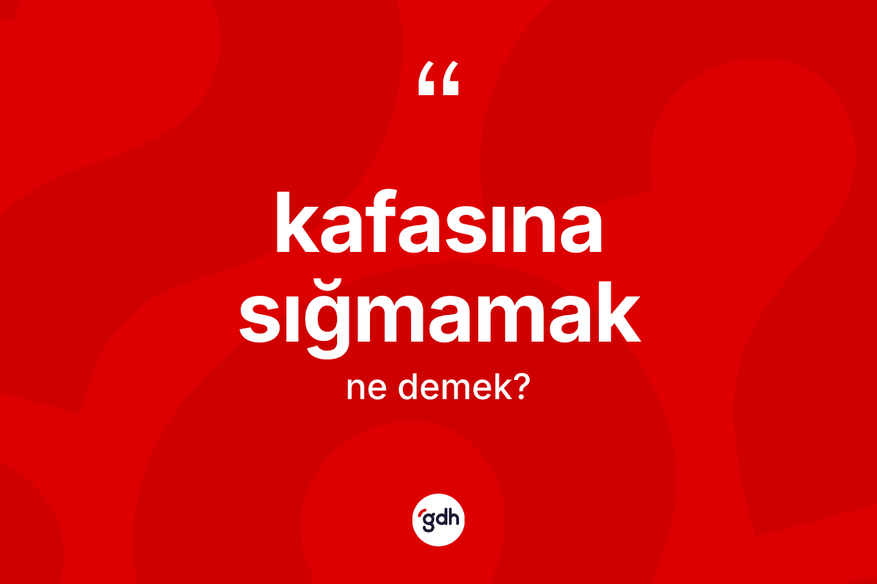 Kafasına sığmamak ifadesinin kısaca tanımı nedir?