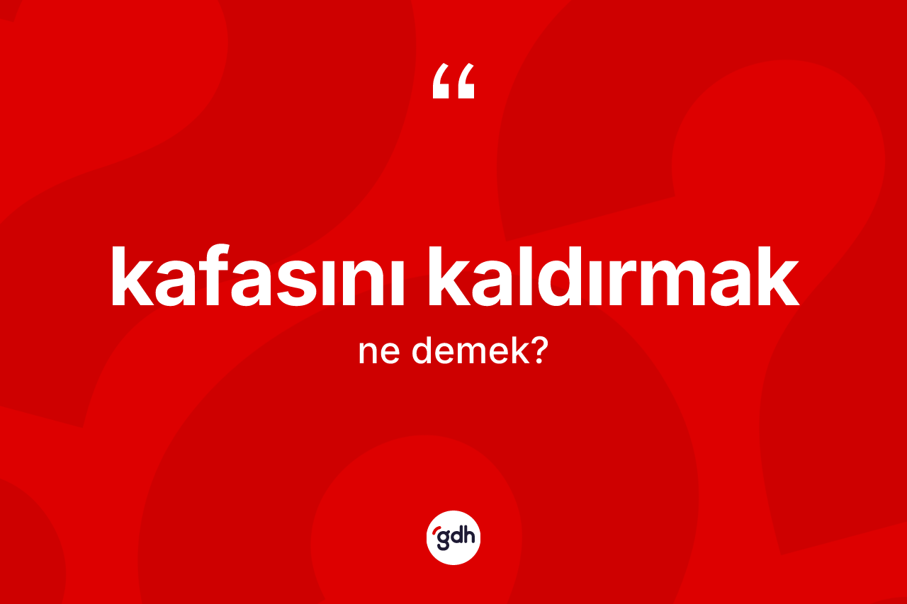 Kafasını kaldırmak sözü ne demek?