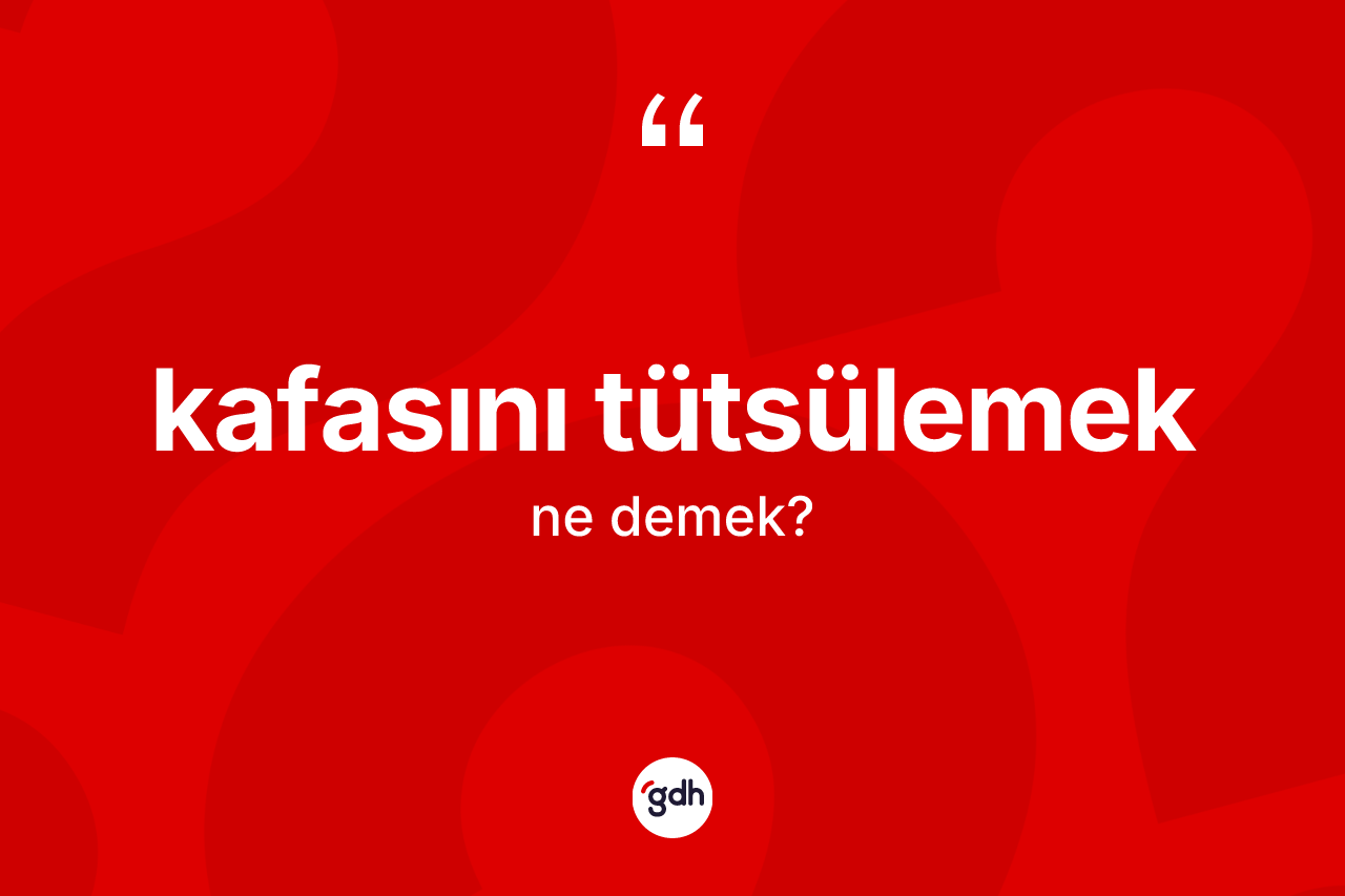 Kafasını tütsülemek ifadesi ne demektir?