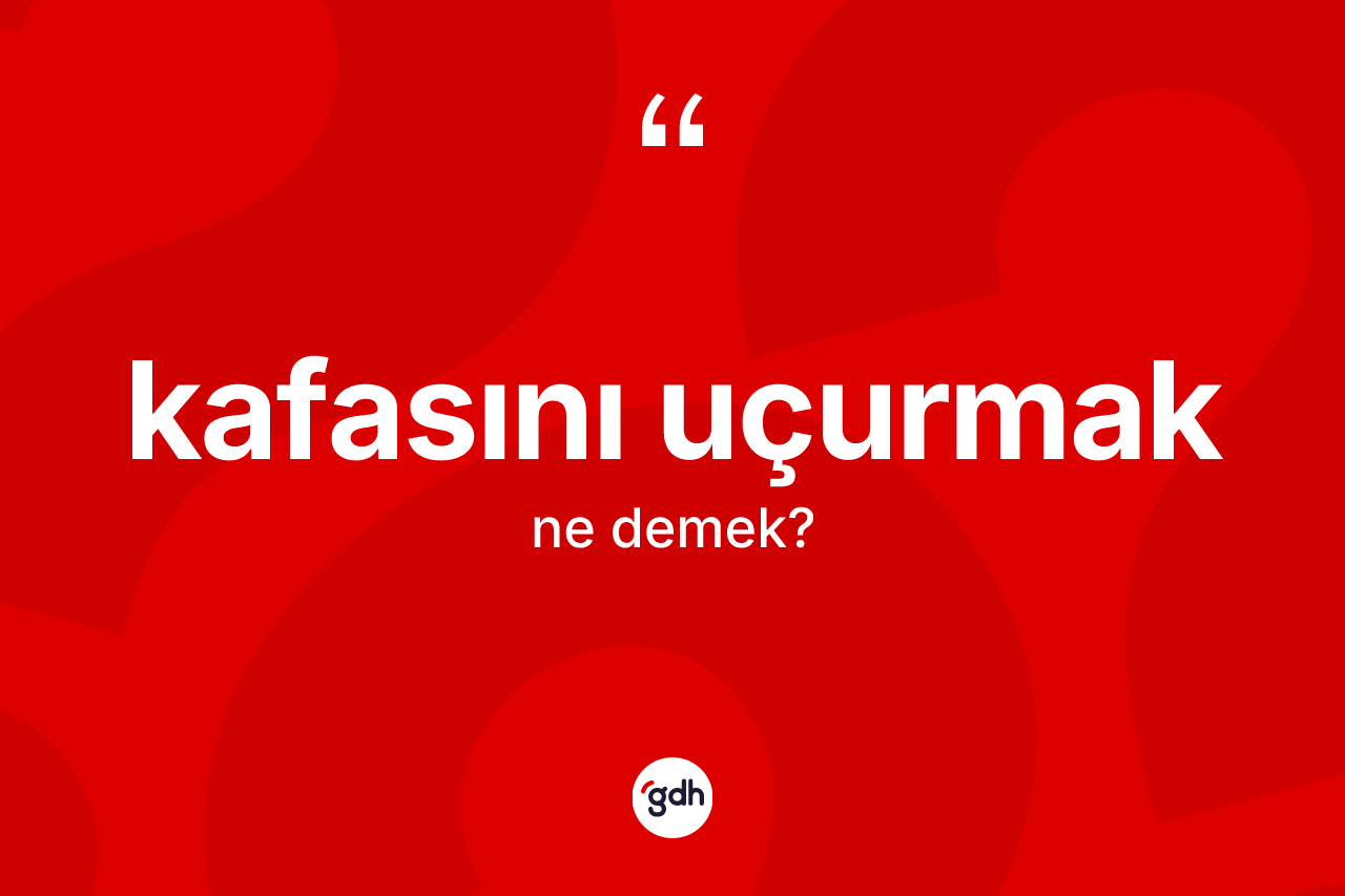 Kafasını uçurmak ifadesinin kısaca anlamı nedir?