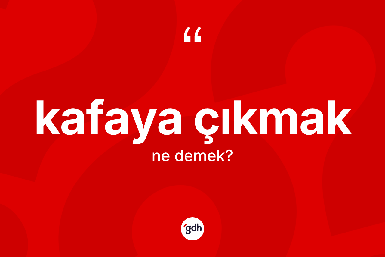 Kafaya çıkmak ifadesinin kısaca anlamı nedir?
