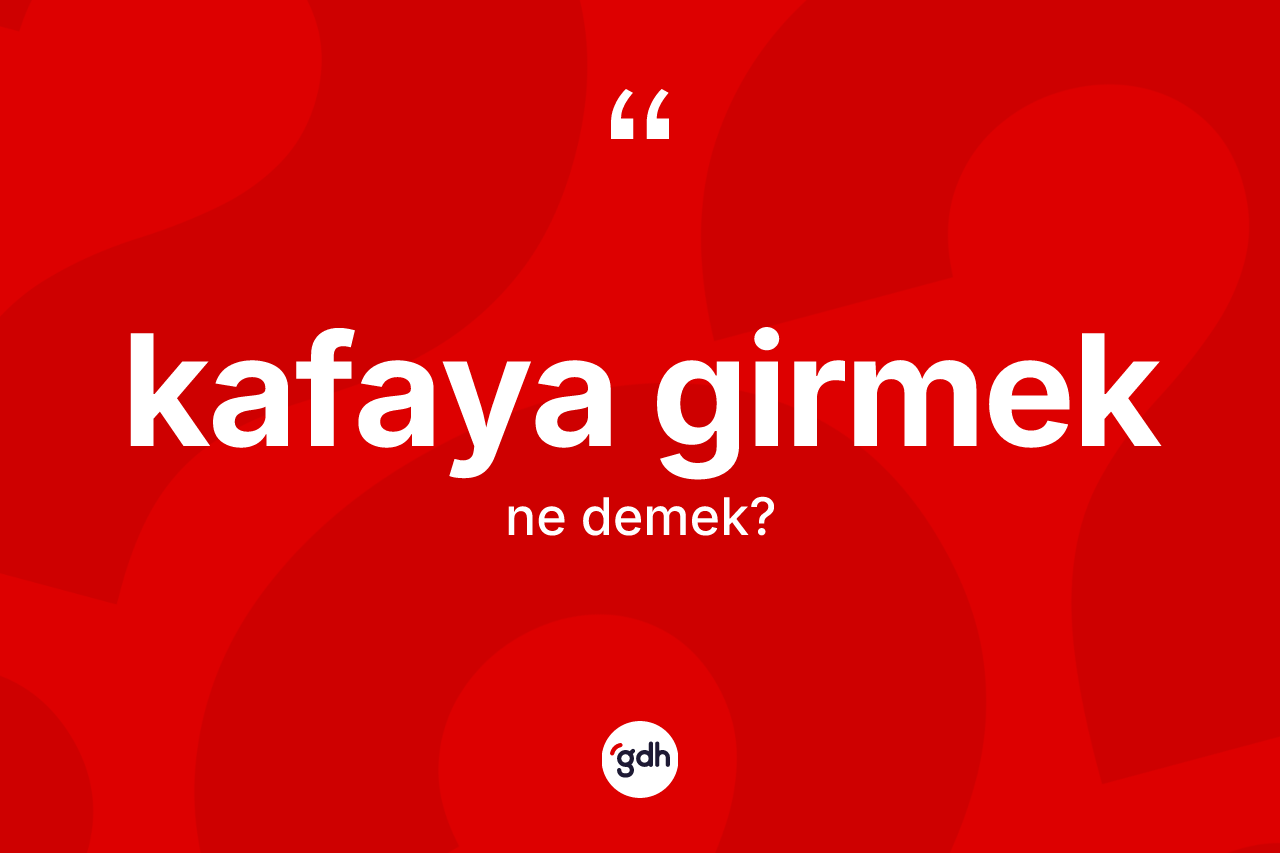 Kafaya girmek  ifadesinin kısaca tanımı nedir?