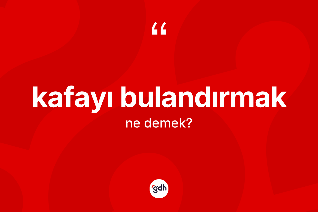 Kafayı bulandırmak ifadesi ne demek?