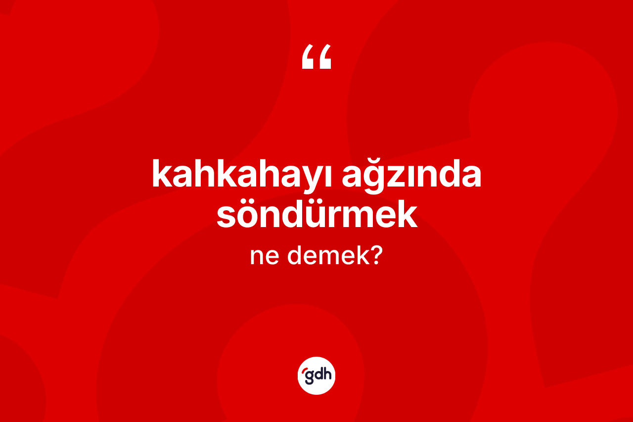 Kahkahayı ağzında söndürmek ne anlama gelir?