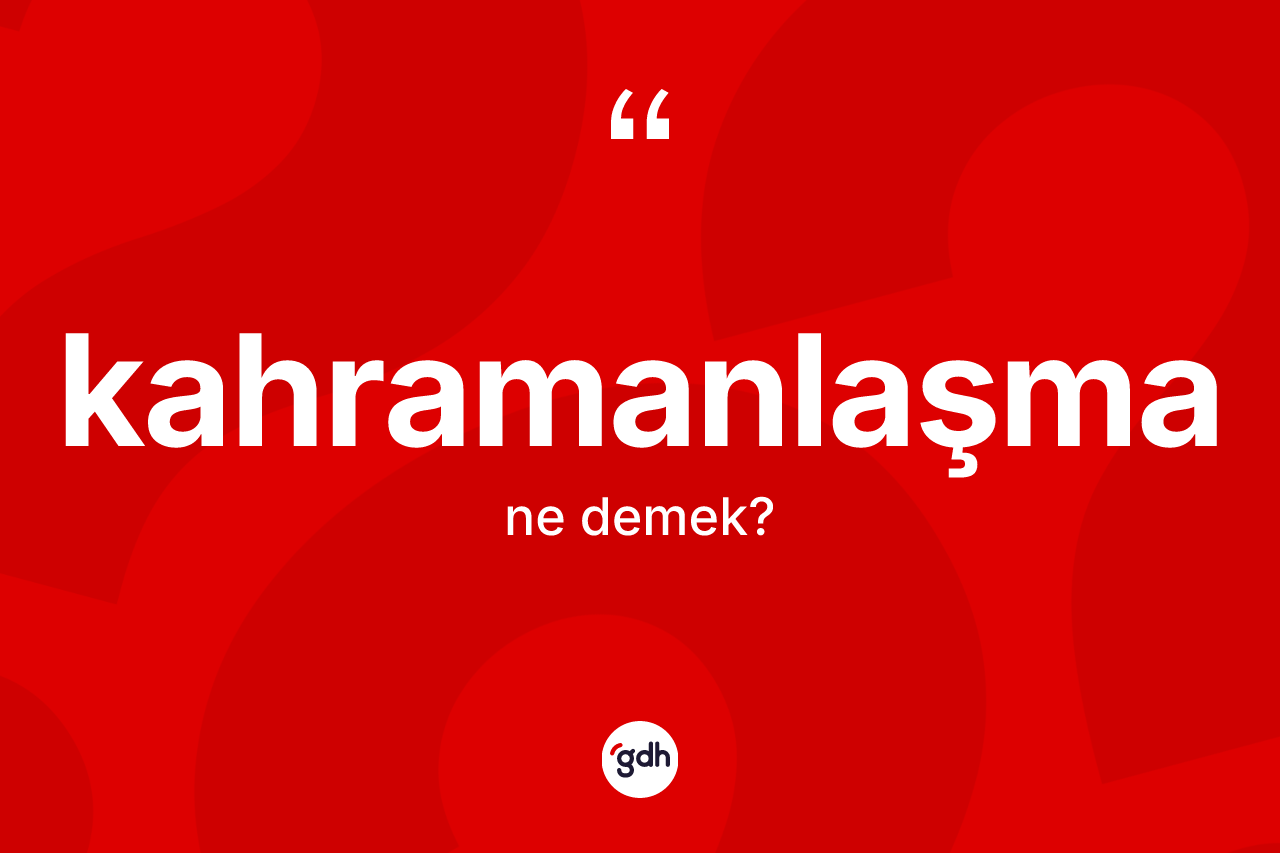 Kahramanlaşma ne demek?