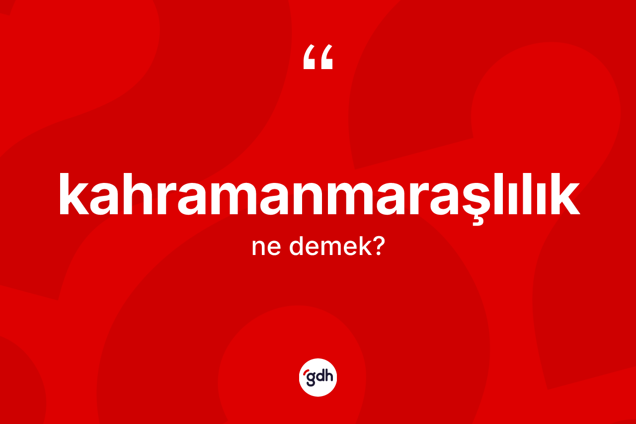 Kahramanmaraşlılık kelimesi nedir? Kahramanmaraşlılık'ın TDK'ya göre anlamı nedir?