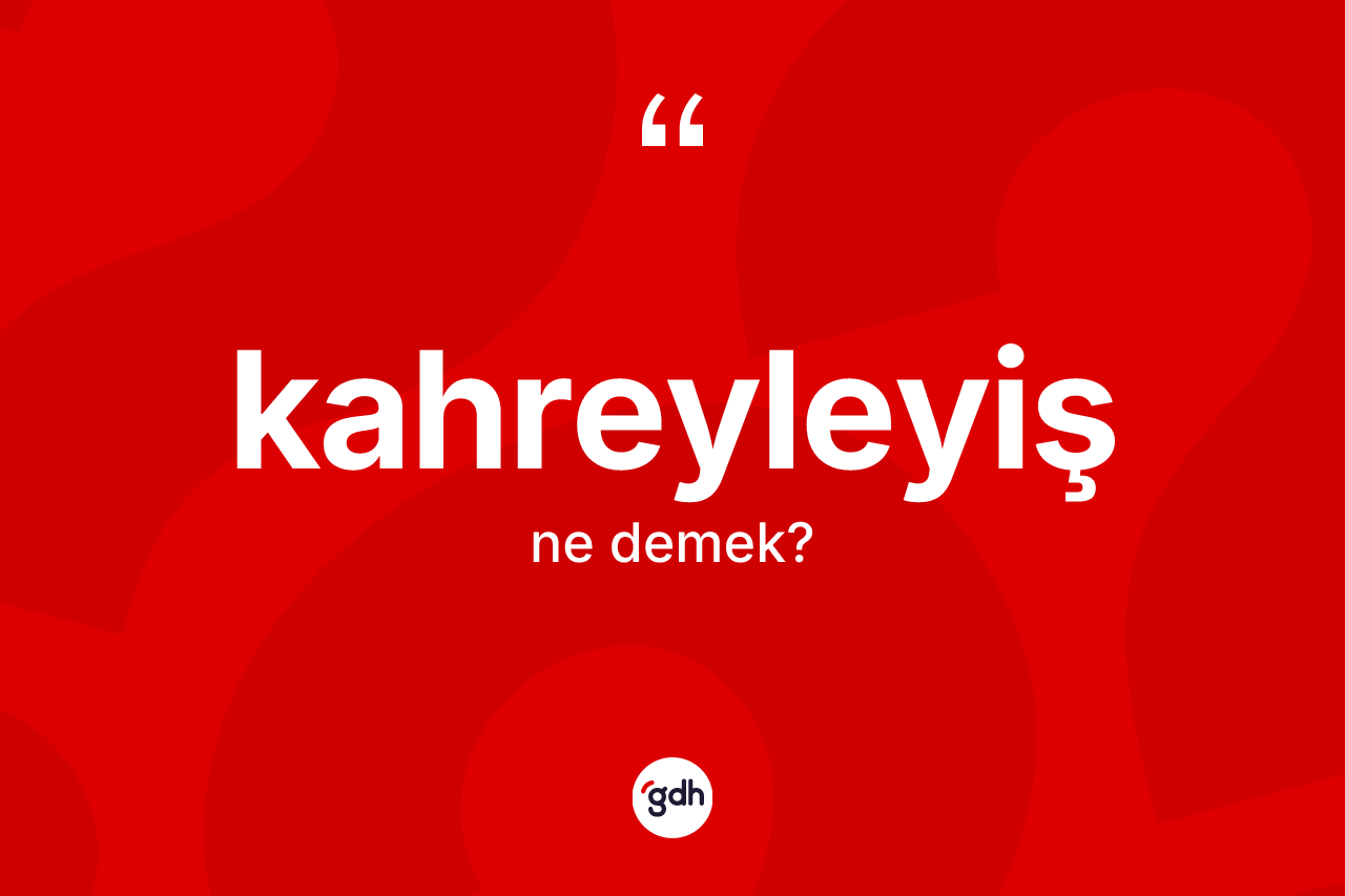 Kahreyleyiş kelimesi ne anlama gelir? Kahreyleyişin TDK'ya göre anlamı nedir?