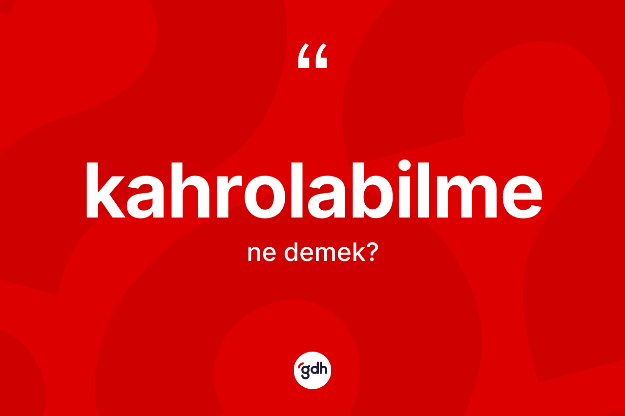 Kahrolabilme kelimesinin anlamı nedir? Kahrolabilmenin kısaca tanımı nedir?