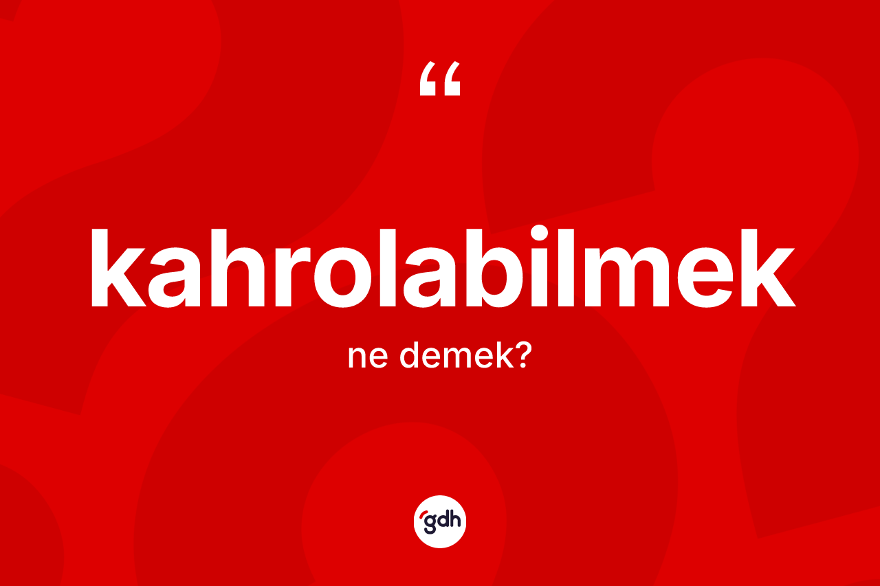 Kahrolabilmek kelimesinin tanımı nedir? Kahrolabilmeğin halk arasındaki kullanımı nasıldır?