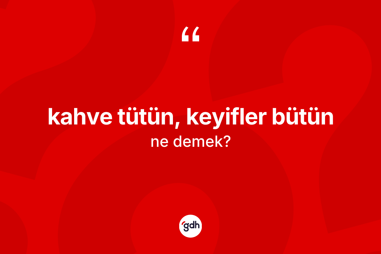 Kahve tütün, keyifler bütün ifadesinin kısaca anlamı nedir?