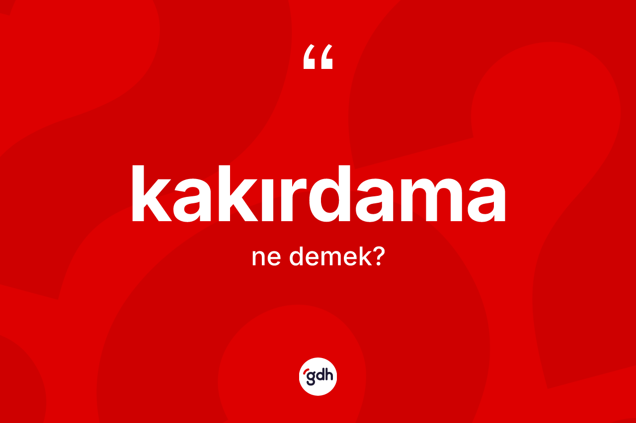Kakırdama ne demek? Kakırdama kelimesinin kaç farklı anlamı var?