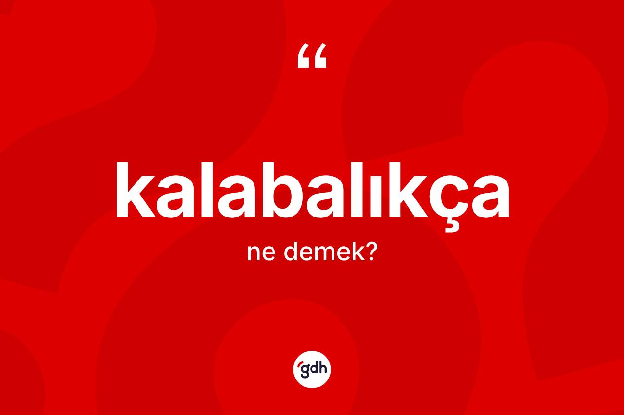 Kalabalıkça kelimesi ne demek? Kalabalıkçanın TDK'ya göre anlamı nedir?
